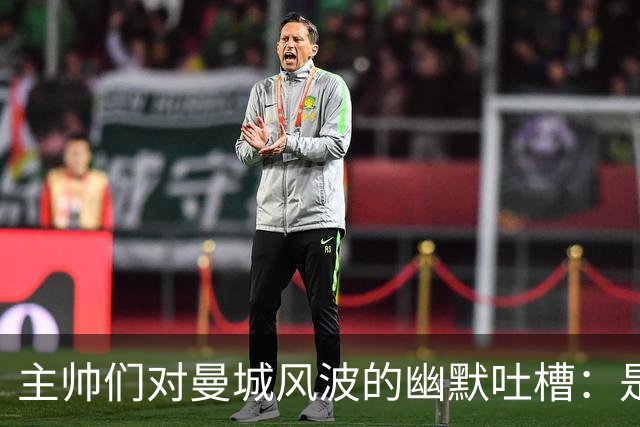 主帅们对曼城风波的幽默吐槽：是该罚还是该等？