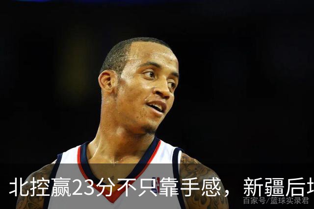 北控赢23分不只靠手感，新疆后场抗压短板这次全暴露了