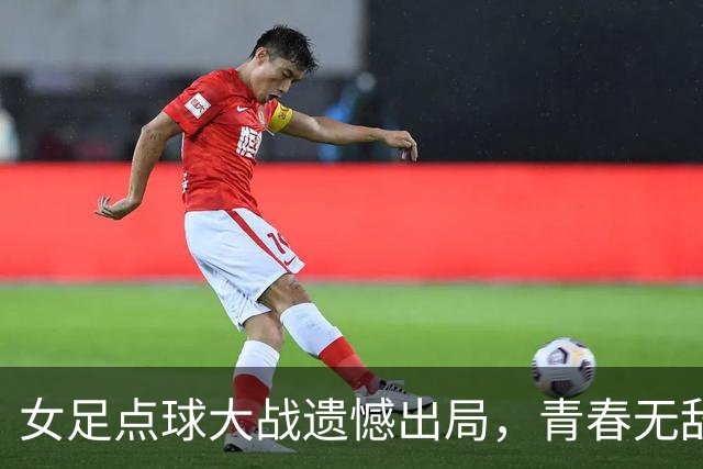 女足点球大战遗憾出局，青春无敌却需更坚强！