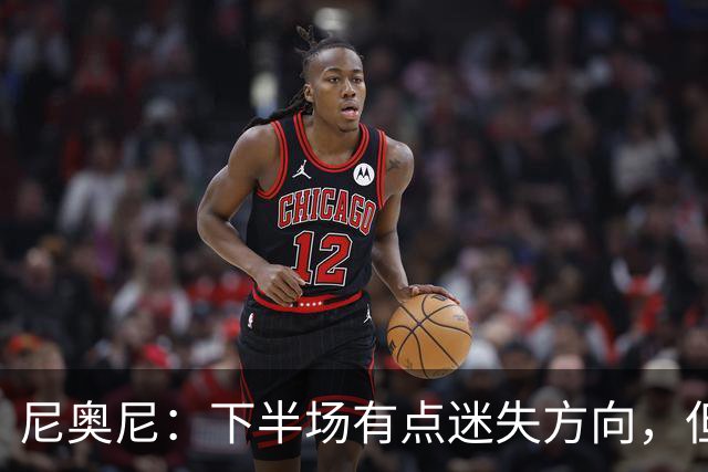 尼奥尼：下半场有点迷失方向，但我们仍处于学习新战术的阶段