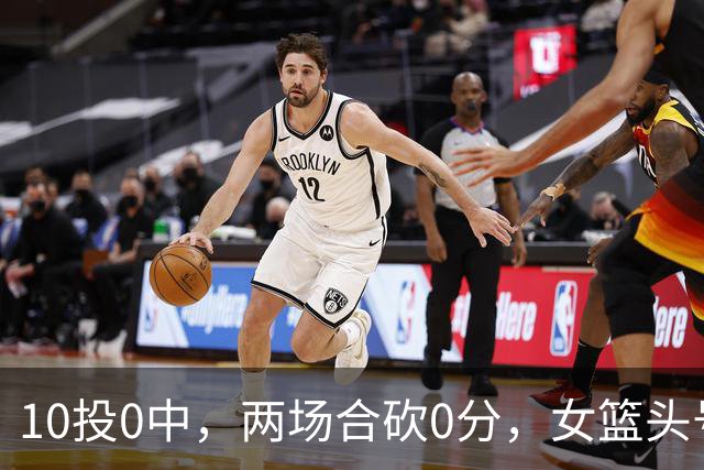 10投0中，两场合砍0分，女篮头号混子被揪出，球迷：可以放弃她了